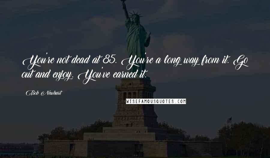 Bob Newhart Quotes: You're not dead at 85. You're a long way from it. Go out and enjoy. You've earned it.