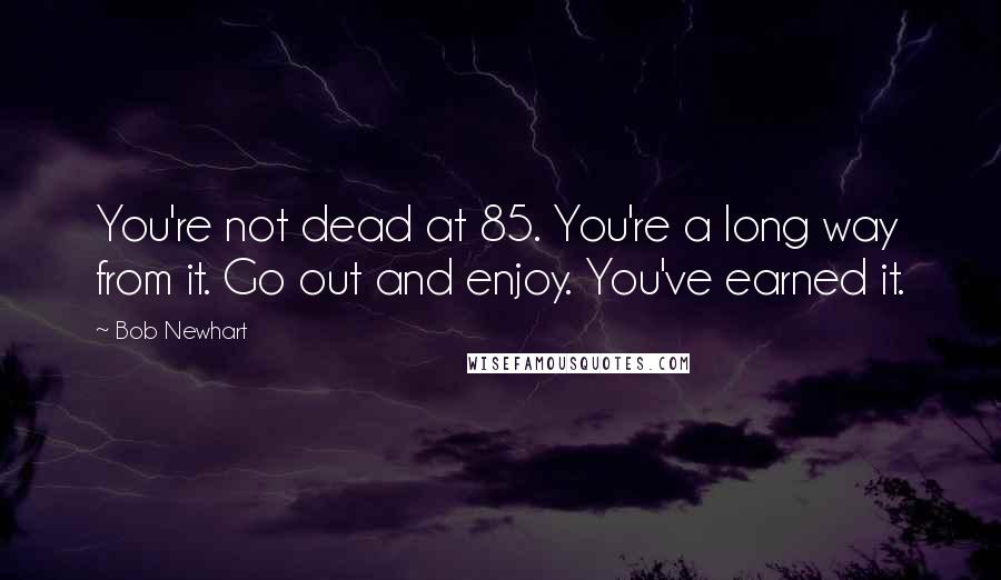 Bob Newhart Quotes: You're not dead at 85. You're a long way from it. Go out and enjoy. You've earned it.