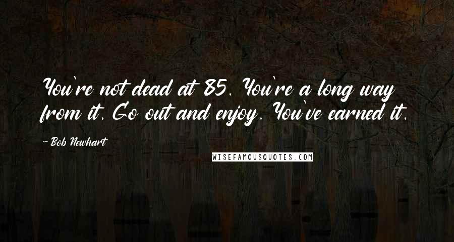 Bob Newhart Quotes: You're not dead at 85. You're a long way from it. Go out and enjoy. You've earned it.