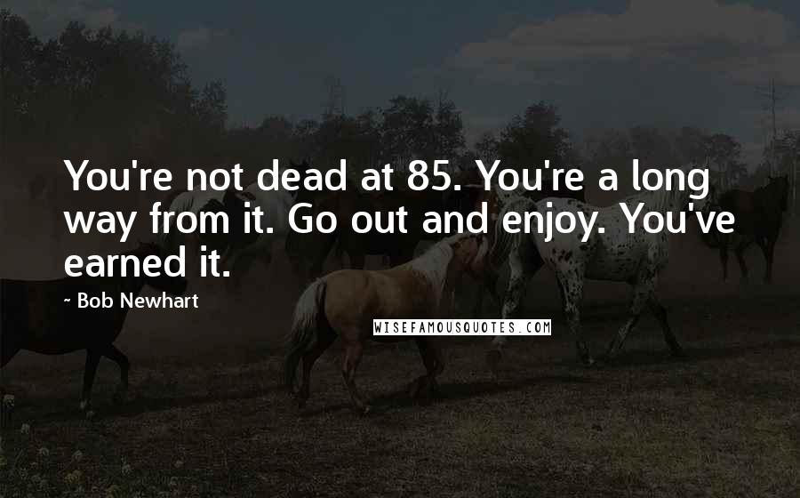 Bob Newhart Quotes: You're not dead at 85. You're a long way from it. Go out and enjoy. You've earned it.