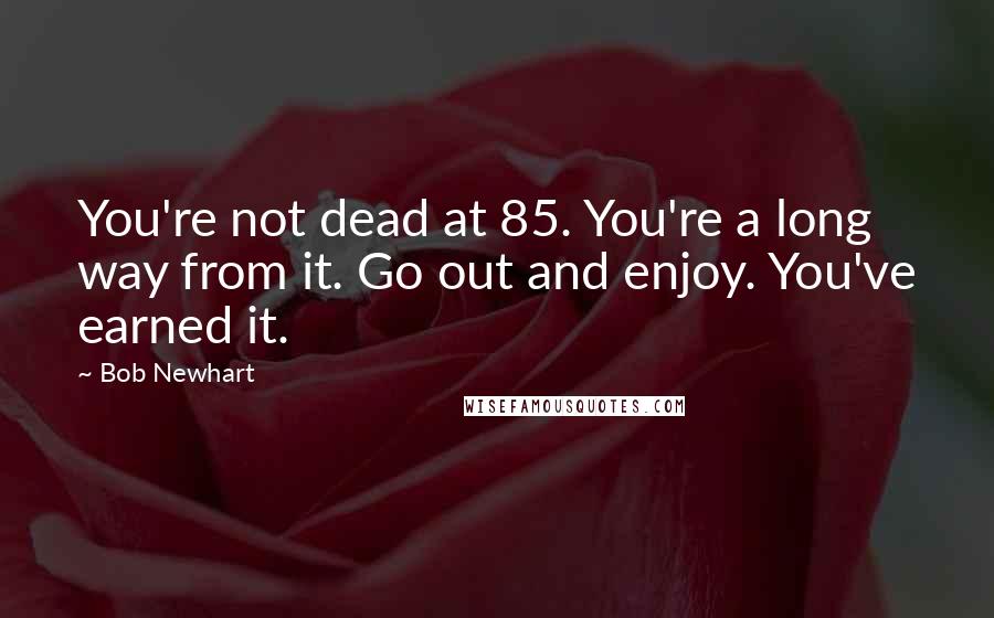 Bob Newhart Quotes: You're not dead at 85. You're a long way from it. Go out and enjoy. You've earned it.