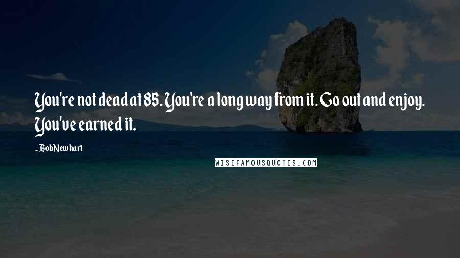 Bob Newhart Quotes: You're not dead at 85. You're a long way from it. Go out and enjoy. You've earned it.