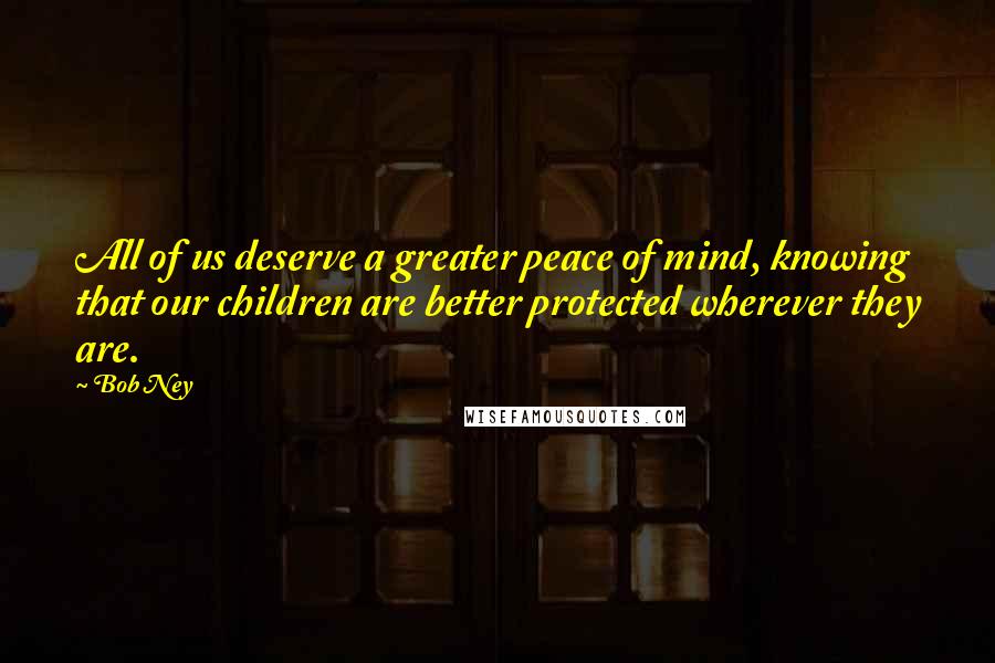 Bob Ney Quotes: All of us deserve a greater peace of mind, knowing that our children are better protected wherever they are.