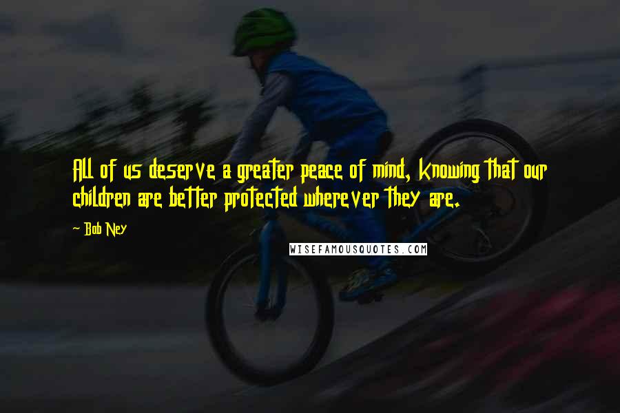 Bob Ney Quotes: All of us deserve a greater peace of mind, knowing that our children are better protected wherever they are.