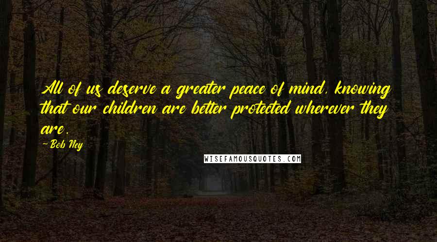 Bob Ney Quotes: All of us deserve a greater peace of mind, knowing that our children are better protected wherever they are.