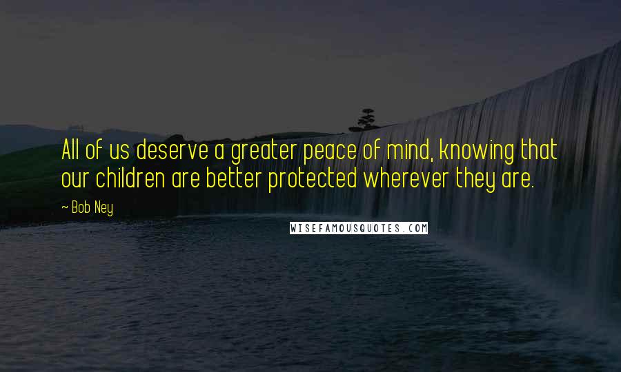 Bob Ney Quotes: All of us deserve a greater peace of mind, knowing that our children are better protected wherever they are.