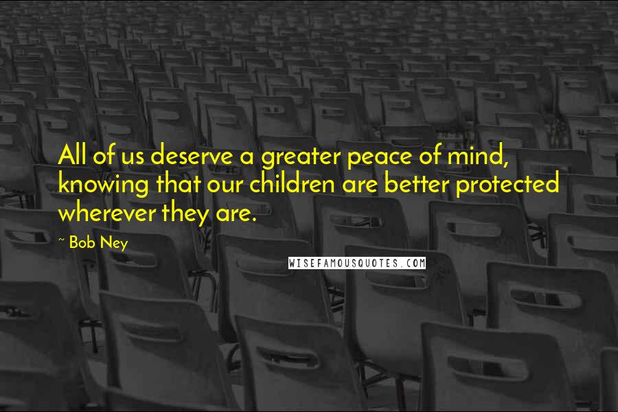 Bob Ney Quotes: All of us deserve a greater peace of mind, knowing that our children are better protected wherever they are.