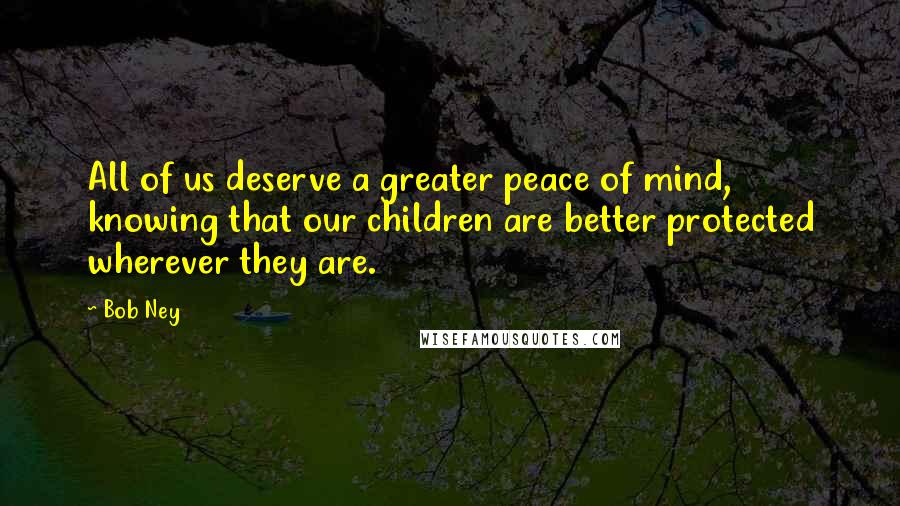 Bob Ney Quotes: All of us deserve a greater peace of mind, knowing that our children are better protected wherever they are.