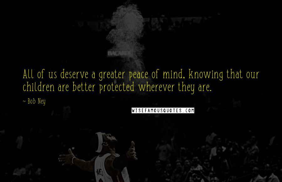 Bob Ney Quotes: All of us deserve a greater peace of mind, knowing that our children are better protected wherever they are.