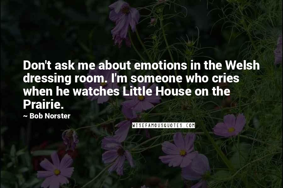 Bob Norster Quotes: Don't ask me about emotions in the Welsh dressing room. I'm someone who cries when he watches Little House on the Prairie.
