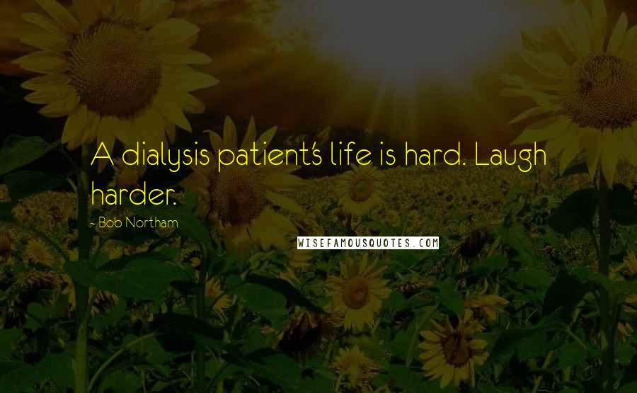 Bob Northam Quotes: A dialysis patient's life is hard. Laugh harder.