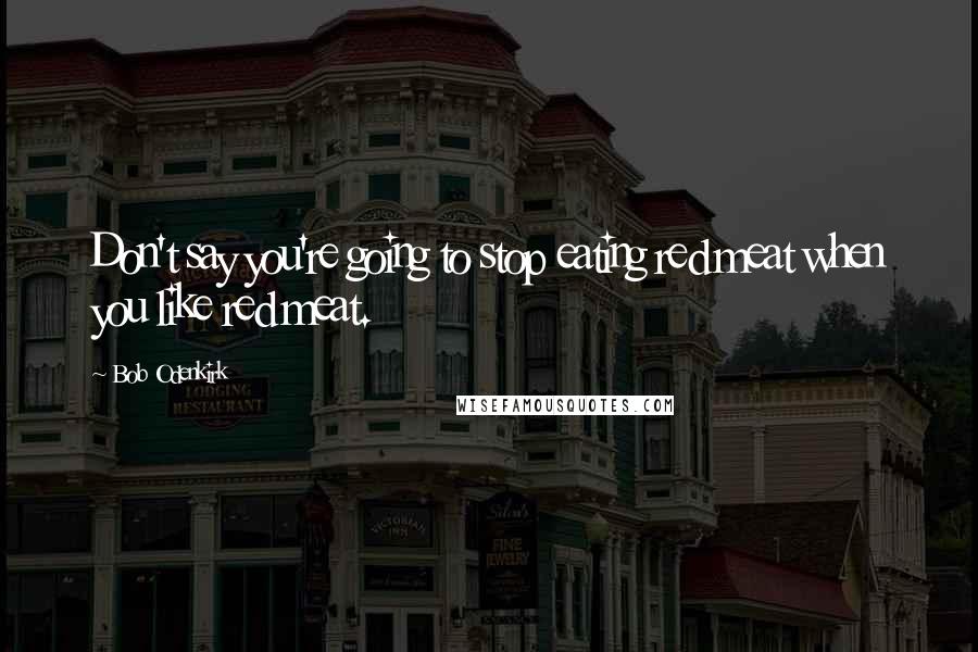Bob Odenkirk Quotes: Don't say you're going to stop eating red meat when you like red meat.