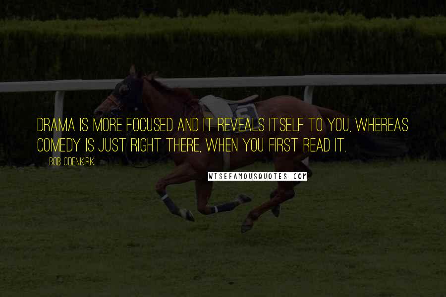 Bob Odenkirk Quotes: Drama is more focused and it reveals itself to you, whereas comedy is just right there, when you first read it.