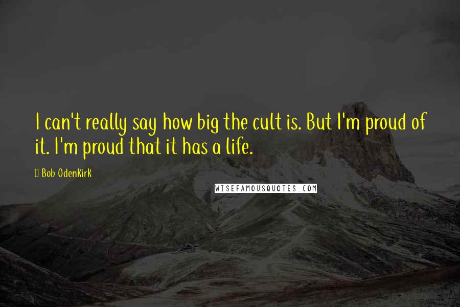 Bob Odenkirk Quotes: I can't really say how big the cult is. But I'm proud of it. I'm proud that it has a life.