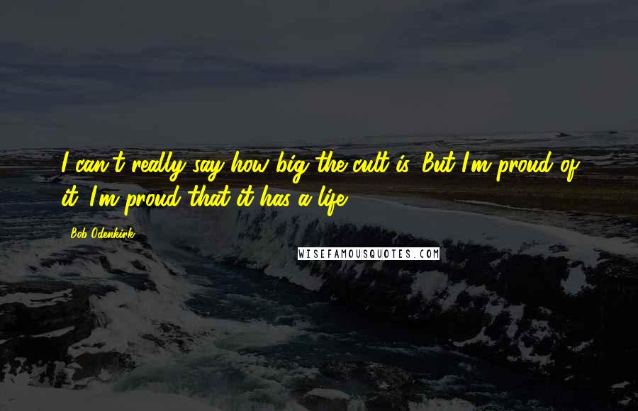 Bob Odenkirk Quotes: I can't really say how big the cult is. But I'm proud of it. I'm proud that it has a life.