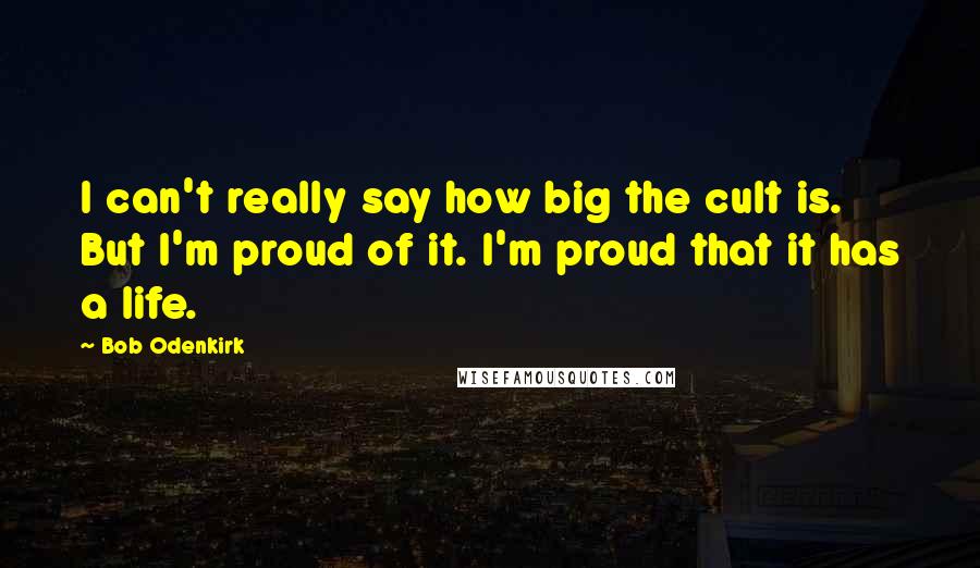 Bob Odenkirk Quotes: I can't really say how big the cult is. But I'm proud of it. I'm proud that it has a life.