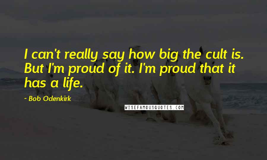 Bob Odenkirk Quotes: I can't really say how big the cult is. But I'm proud of it. I'm proud that it has a life.