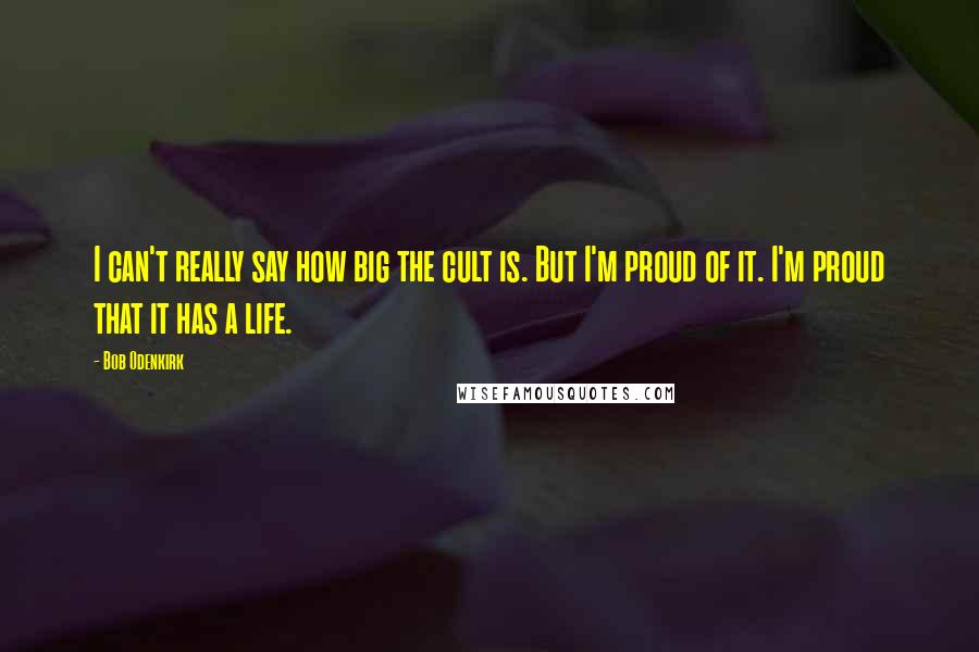 Bob Odenkirk Quotes: I can't really say how big the cult is. But I'm proud of it. I'm proud that it has a life.