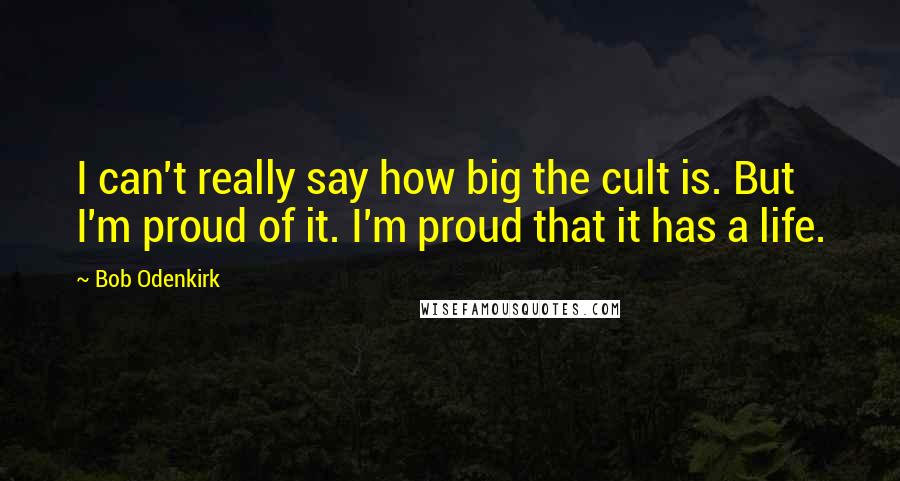 Bob Odenkirk Quotes: I can't really say how big the cult is. But I'm proud of it. I'm proud that it has a life.