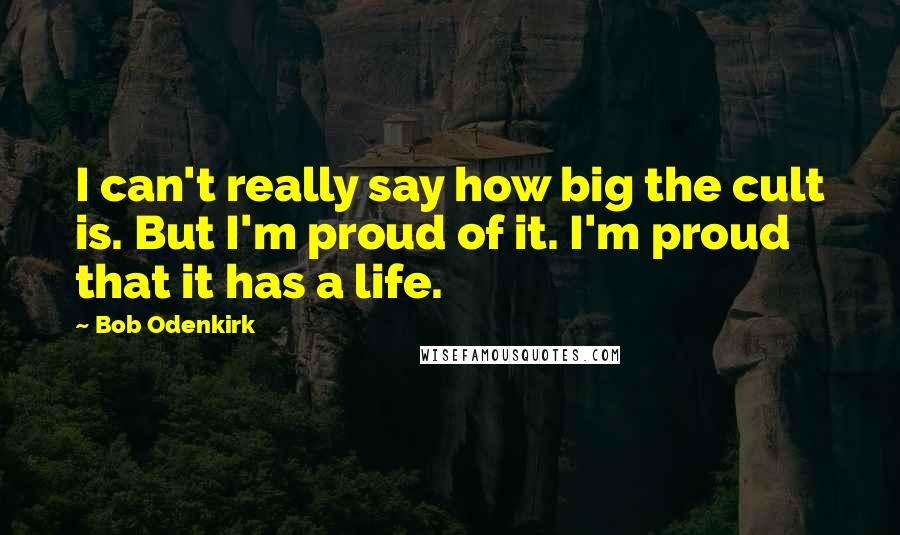 Bob Odenkirk Quotes: I can't really say how big the cult is. But I'm proud of it. I'm proud that it has a life.