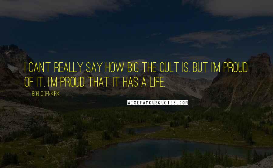 Bob Odenkirk Quotes: I can't really say how big the cult is. But I'm proud of it. I'm proud that it has a life.