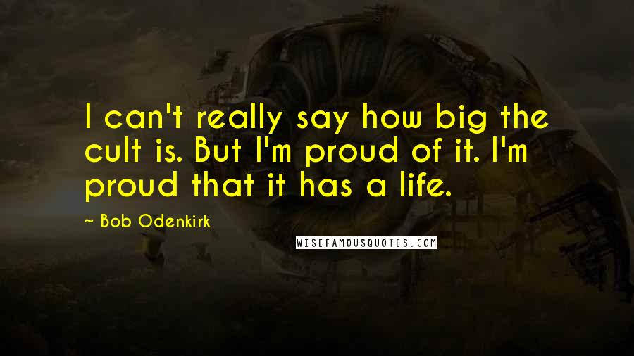 Bob Odenkirk Quotes: I can't really say how big the cult is. But I'm proud of it. I'm proud that it has a life.