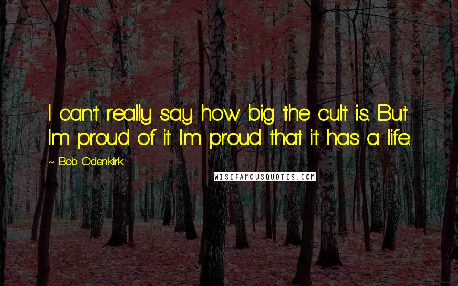 Bob Odenkirk Quotes: I can't really say how big the cult is. But I'm proud of it. I'm proud that it has a life.