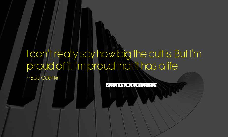 Bob Odenkirk Quotes: I can't really say how big the cult is. But I'm proud of it. I'm proud that it has a life.