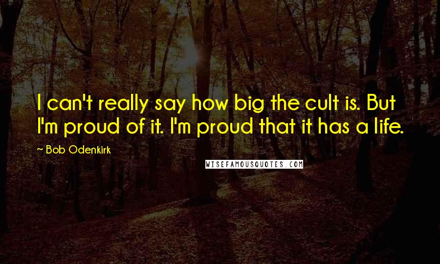 Bob Odenkirk Quotes: I can't really say how big the cult is. But I'm proud of it. I'm proud that it has a life.
