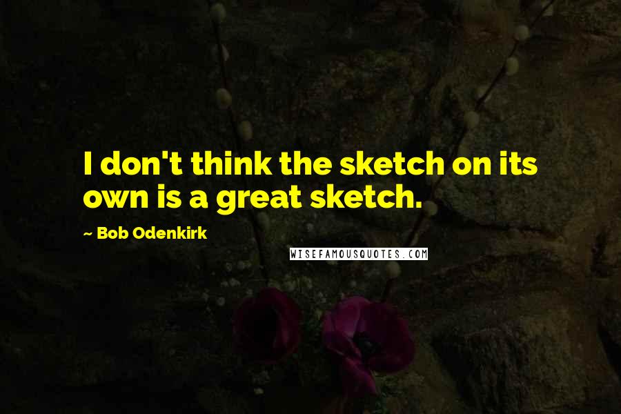 Bob Odenkirk Quotes: I don't think the sketch on its own is a great sketch.