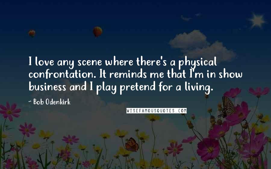 Bob Odenkirk Quotes: I love any scene where there's a physical confrontation. It reminds me that I'm in show business and I play pretend for a living.