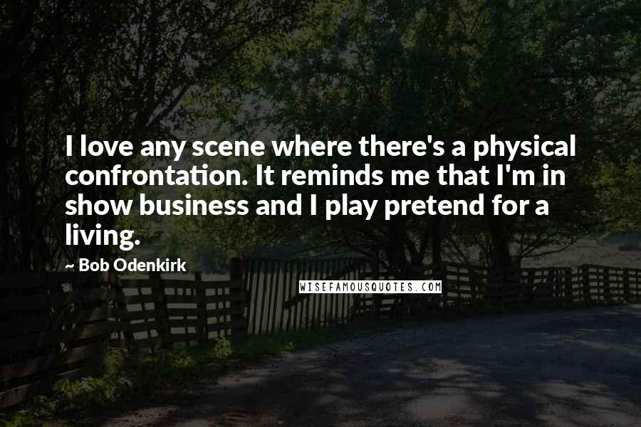 Bob Odenkirk Quotes: I love any scene where there's a physical confrontation. It reminds me that I'm in show business and I play pretend for a living.