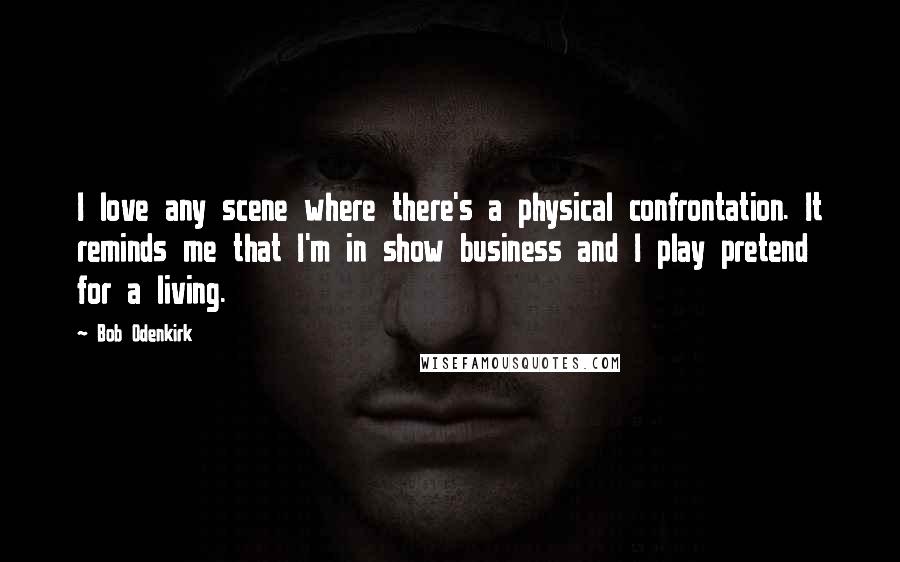 Bob Odenkirk Quotes: I love any scene where there's a physical confrontation. It reminds me that I'm in show business and I play pretend for a living.