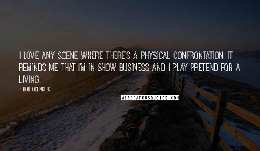Bob Odenkirk Quotes: I love any scene where there's a physical confrontation. It reminds me that I'm in show business and I play pretend for a living.