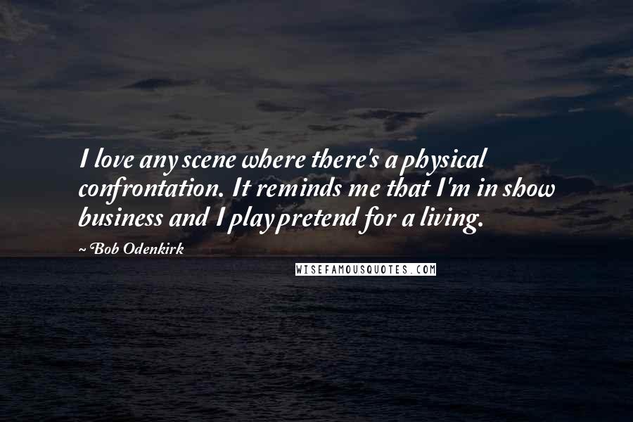 Bob Odenkirk Quotes: I love any scene where there's a physical confrontation. It reminds me that I'm in show business and I play pretend for a living.