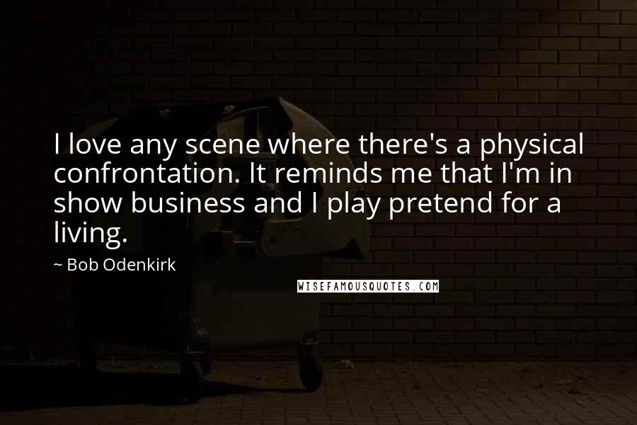 Bob Odenkirk Quotes: I love any scene where there's a physical confrontation. It reminds me that I'm in show business and I play pretend for a living.