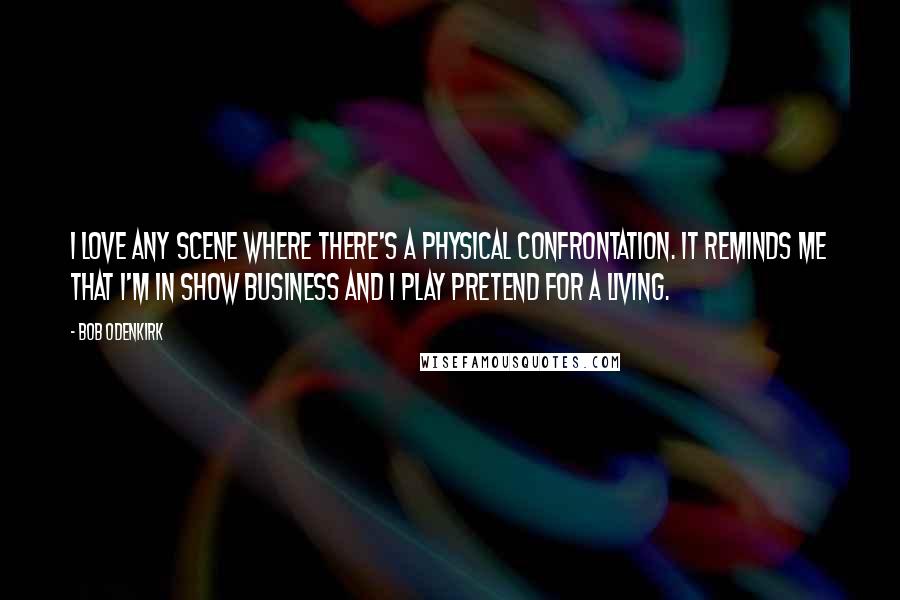 Bob Odenkirk Quotes: I love any scene where there's a physical confrontation. It reminds me that I'm in show business and I play pretend for a living.