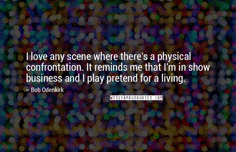 Bob Odenkirk Quotes: I love any scene where there's a physical confrontation. It reminds me that I'm in show business and I play pretend for a living.