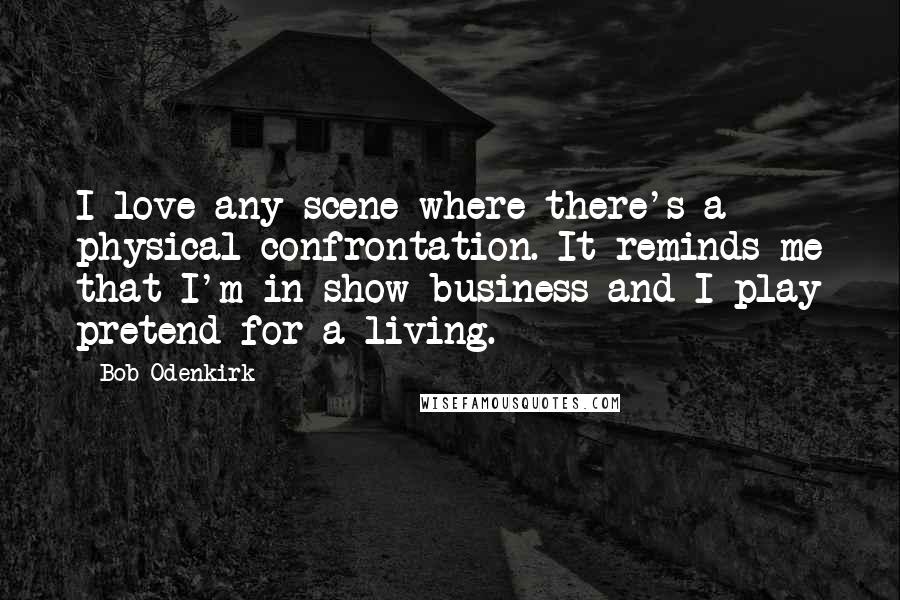 Bob Odenkirk Quotes: I love any scene where there's a physical confrontation. It reminds me that I'm in show business and I play pretend for a living.