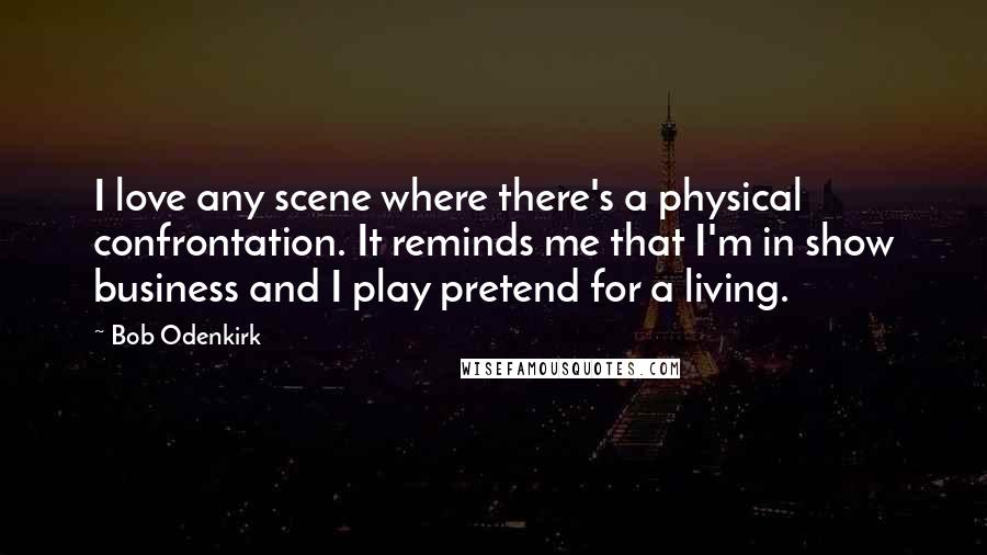 Bob Odenkirk Quotes: I love any scene where there's a physical confrontation. It reminds me that I'm in show business and I play pretend for a living.