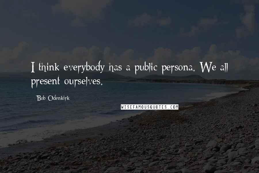 Bob Odenkirk Quotes: I think everybody has a public persona. We all present ourselves.