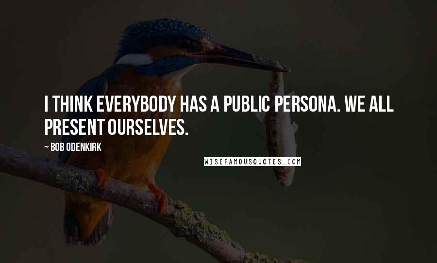 Bob Odenkirk Quotes: I think everybody has a public persona. We all present ourselves.