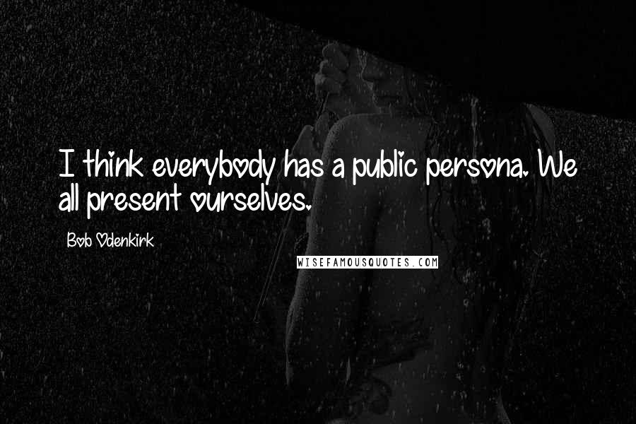 Bob Odenkirk Quotes: I think everybody has a public persona. We all present ourselves.