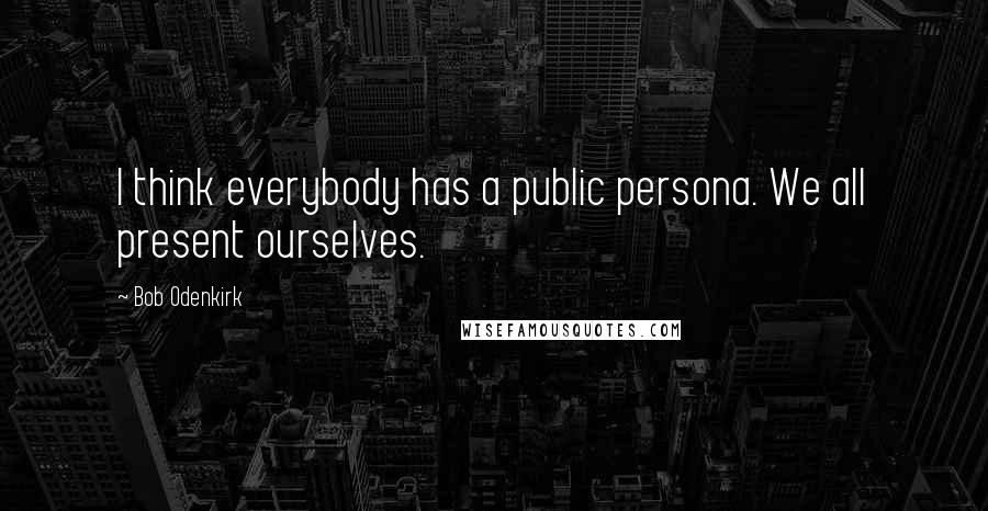 Bob Odenkirk Quotes: I think everybody has a public persona. We all present ourselves.