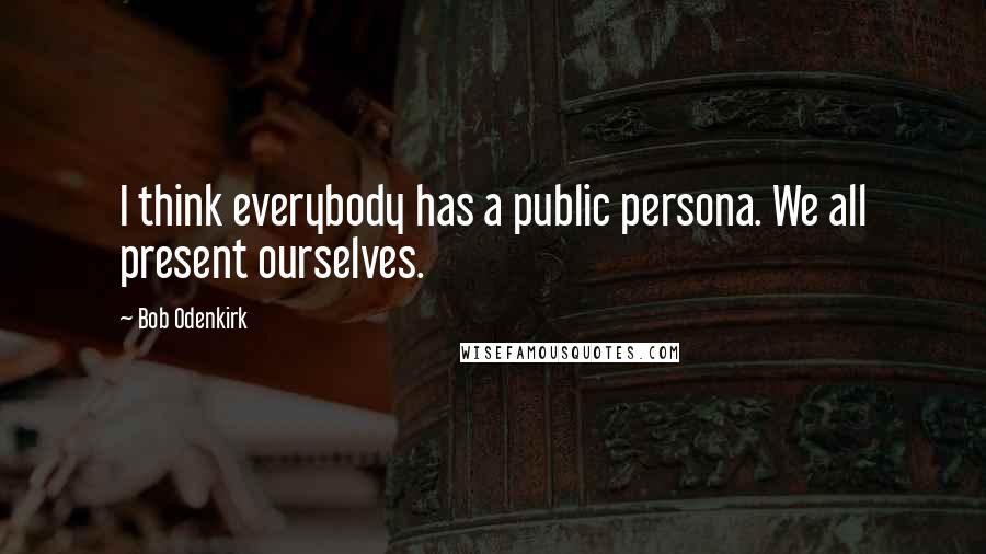 Bob Odenkirk Quotes: I think everybody has a public persona. We all present ourselves.