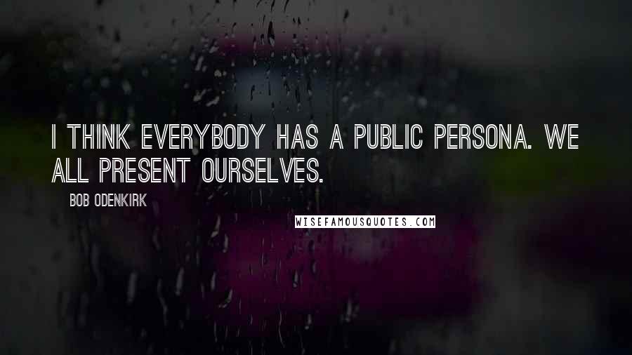 Bob Odenkirk Quotes: I think everybody has a public persona. We all present ourselves.