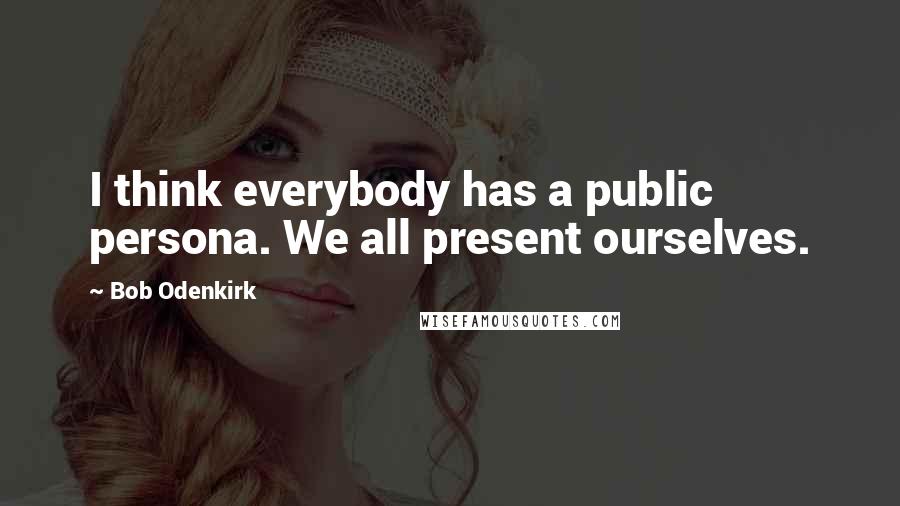 Bob Odenkirk Quotes: I think everybody has a public persona. We all present ourselves.