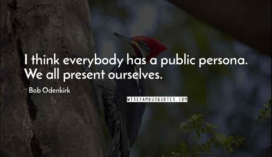 Bob Odenkirk Quotes: I think everybody has a public persona. We all present ourselves.