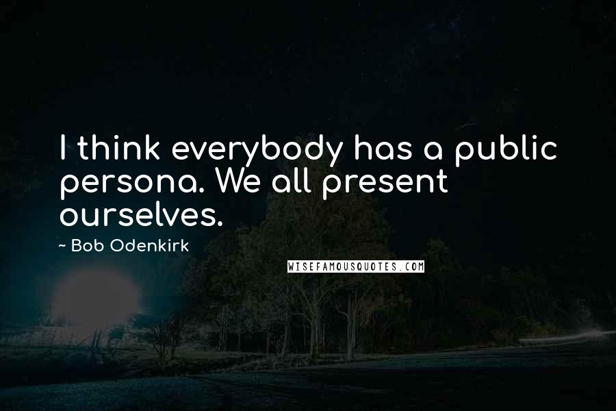 Bob Odenkirk Quotes: I think everybody has a public persona. We all present ourselves.