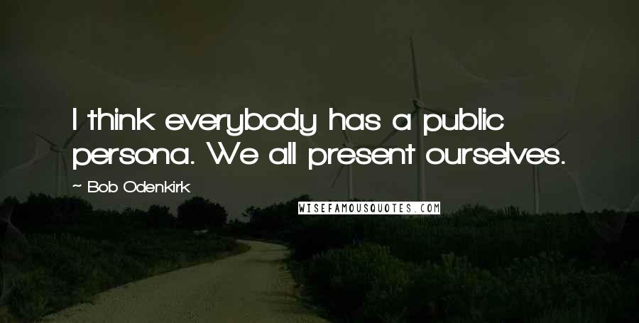 Bob Odenkirk Quotes: I think everybody has a public persona. We all present ourselves.